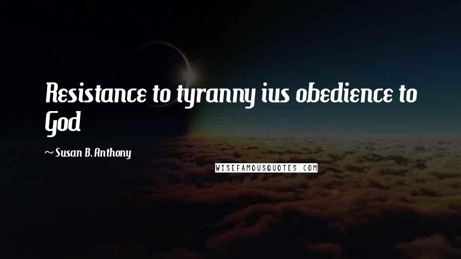 Susan B. Anthony Quotes: Resistance to tyranny ius obedience to God