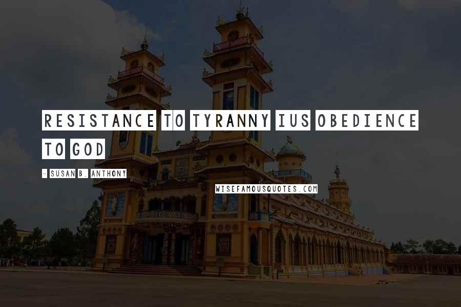 Susan B. Anthony Quotes: Resistance to tyranny ius obedience to God