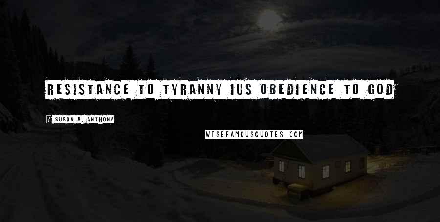 Susan B. Anthony Quotes: Resistance to tyranny ius obedience to God