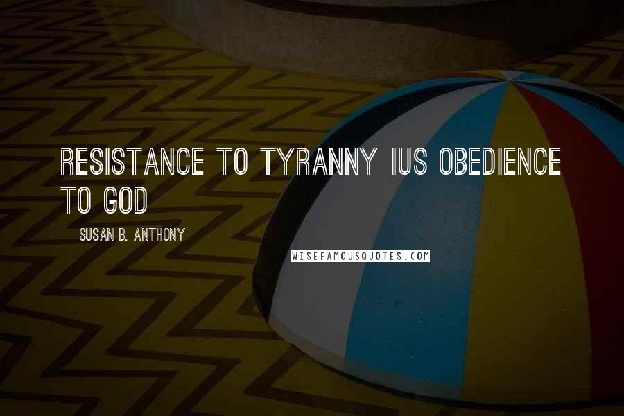 Susan B. Anthony Quotes: Resistance to tyranny ius obedience to God