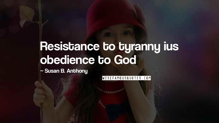 Susan B. Anthony Quotes: Resistance to tyranny ius obedience to God