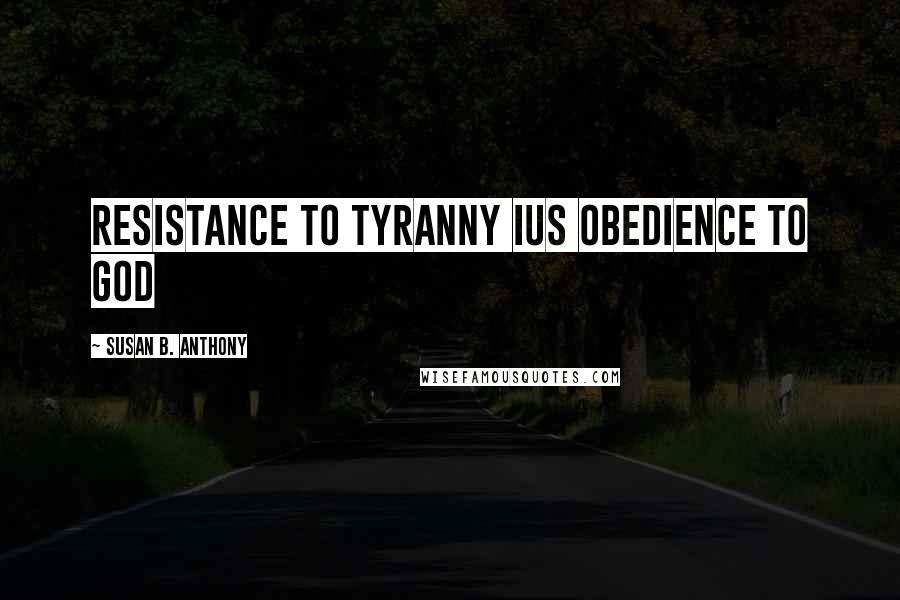 Susan B. Anthony Quotes: Resistance to tyranny ius obedience to God