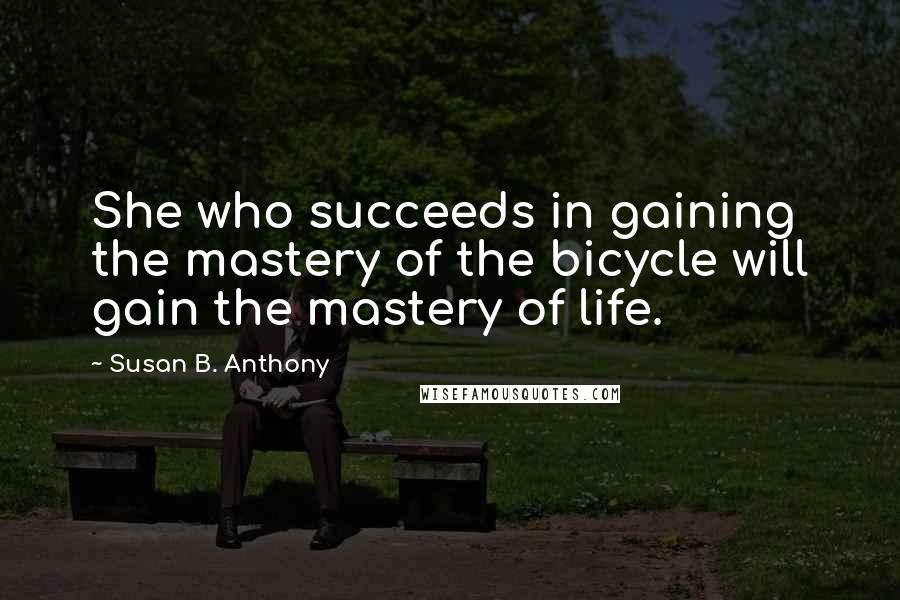 Susan B. Anthony Quotes: She who succeeds in gaining the mastery of the bicycle will gain the mastery of life.