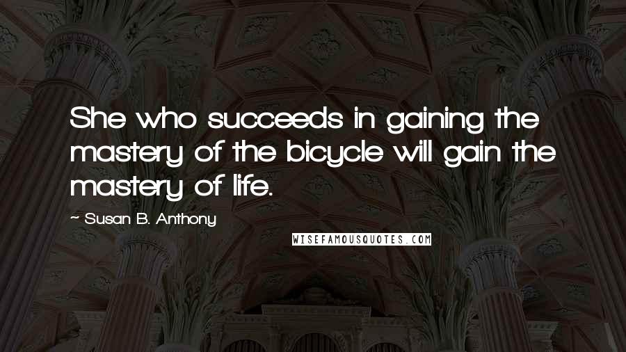 Susan B. Anthony Quotes: She who succeeds in gaining the mastery of the bicycle will gain the mastery of life.