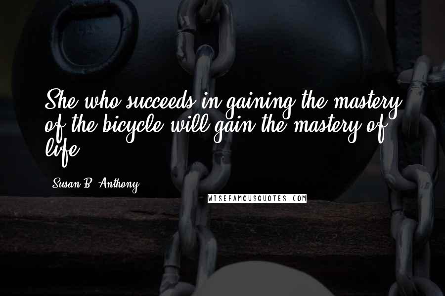 Susan B. Anthony Quotes: She who succeeds in gaining the mastery of the bicycle will gain the mastery of life.