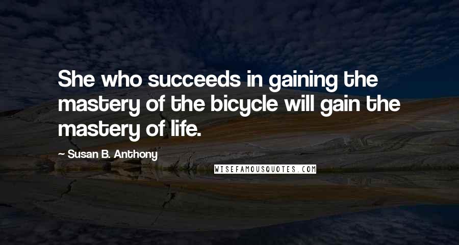 Susan B. Anthony Quotes: She who succeeds in gaining the mastery of the bicycle will gain the mastery of life.