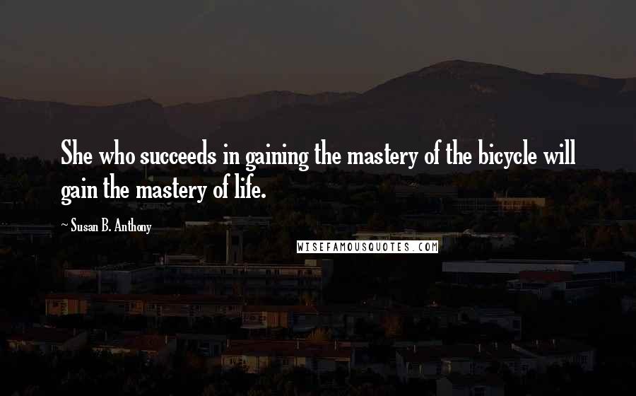 Susan B. Anthony Quotes: She who succeeds in gaining the mastery of the bicycle will gain the mastery of life.