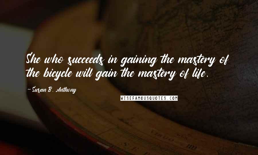 Susan B. Anthony Quotes: She who succeeds in gaining the mastery of the bicycle will gain the mastery of life.