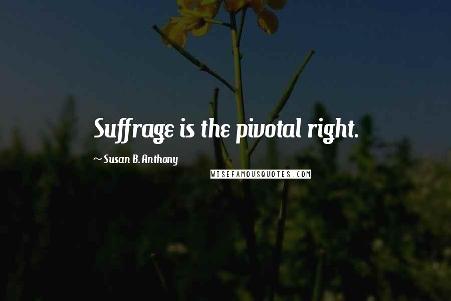 Susan B. Anthony Quotes: Suffrage is the pivotal right.