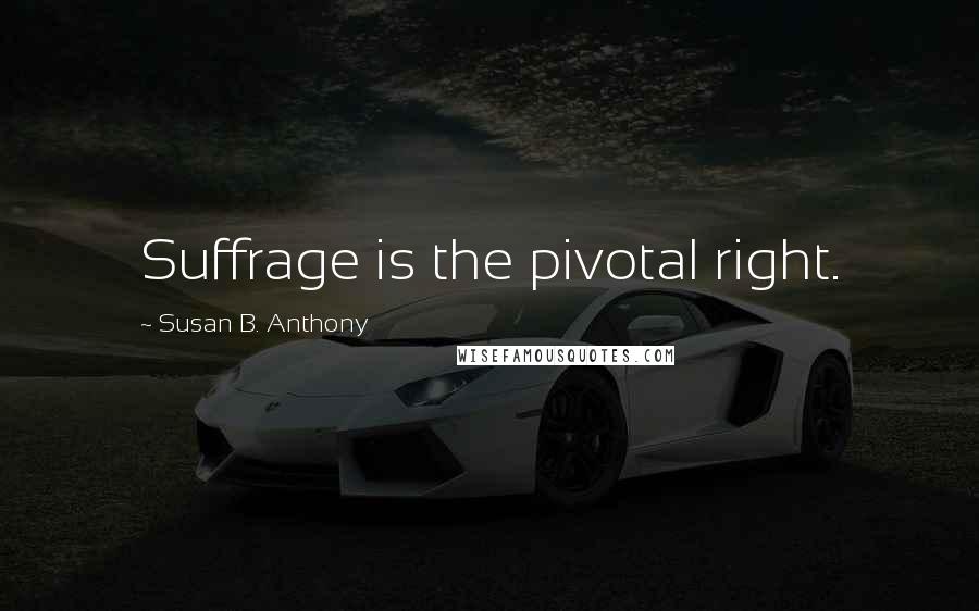 Susan B. Anthony Quotes: Suffrage is the pivotal right.