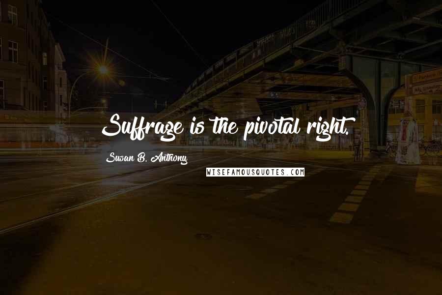 Susan B. Anthony Quotes: Suffrage is the pivotal right.