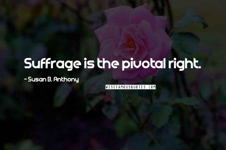 Susan B. Anthony Quotes: Suffrage is the pivotal right.