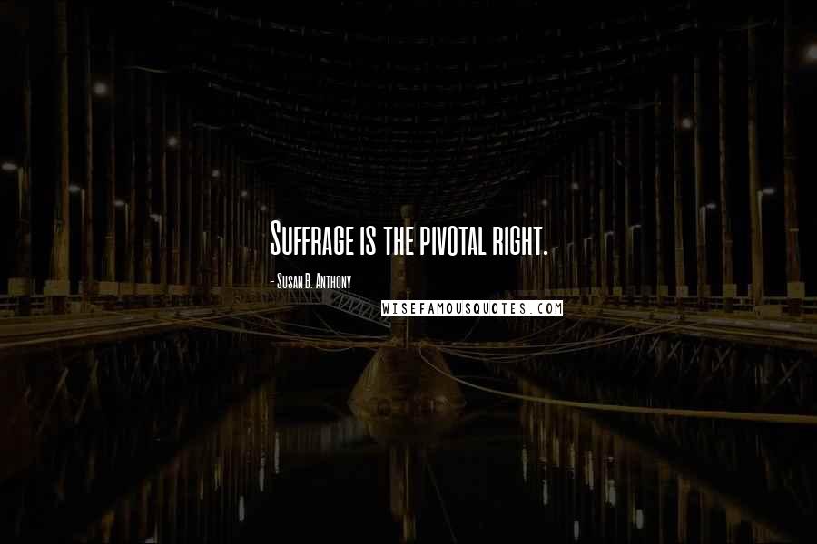 Susan B. Anthony Quotes: Suffrage is the pivotal right.