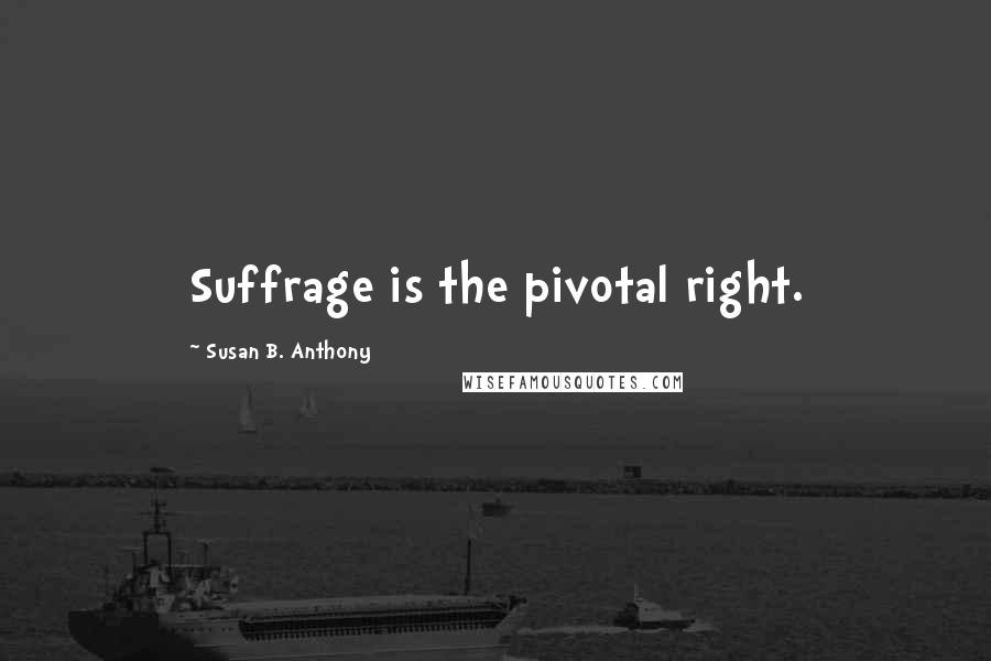 Susan B. Anthony Quotes: Suffrage is the pivotal right.