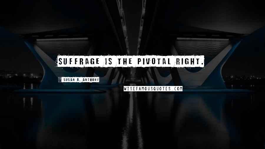 Susan B. Anthony Quotes: Suffrage is the pivotal right.