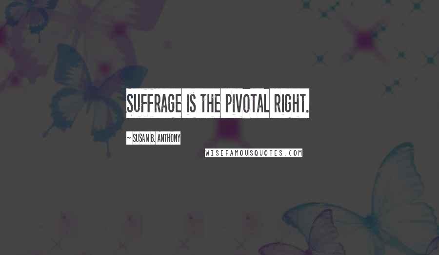 Susan B. Anthony Quotes: Suffrage is the pivotal right.