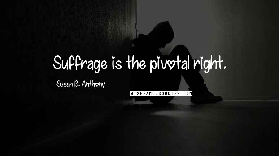 Susan B. Anthony Quotes: Suffrage is the pivotal right.