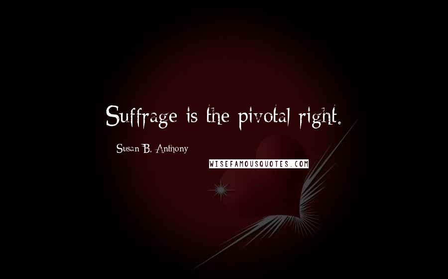 Susan B. Anthony Quotes: Suffrage is the pivotal right.