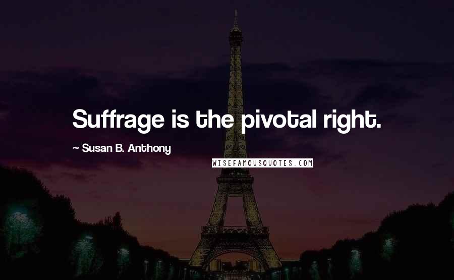Susan B. Anthony Quotes: Suffrage is the pivotal right.
