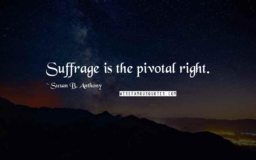 Susan B. Anthony Quotes: Suffrage is the pivotal right.