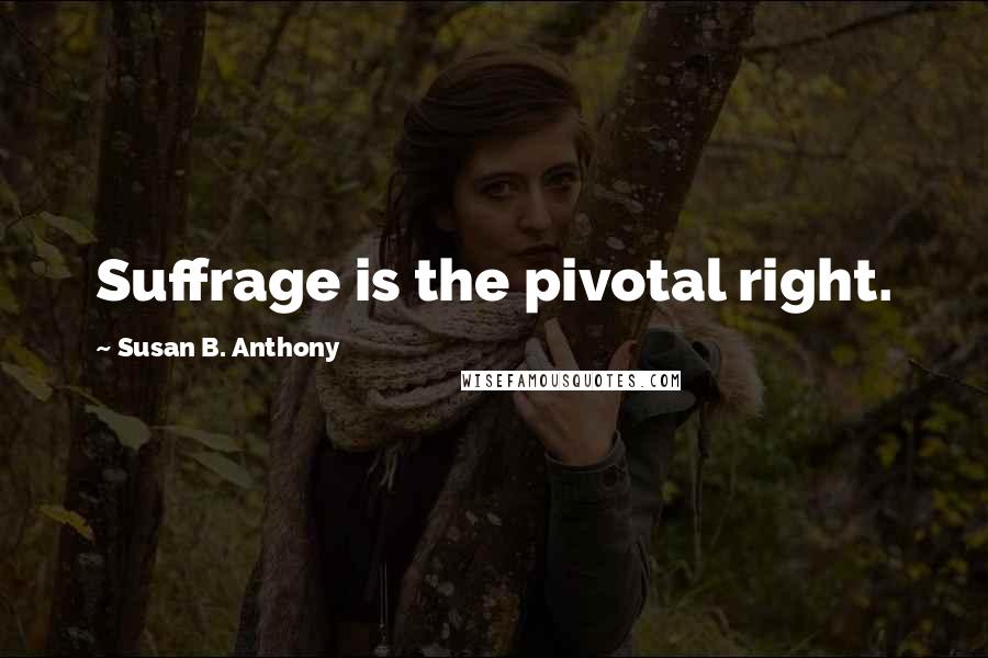 Susan B. Anthony Quotes: Suffrage is the pivotal right.