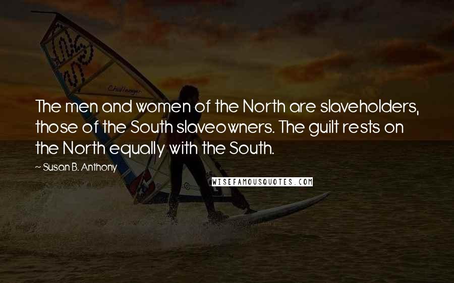 Susan B. Anthony Quotes: The men and women of the North are slaveholders, those of the South slaveowners. The guilt rests on the North equally with the South.