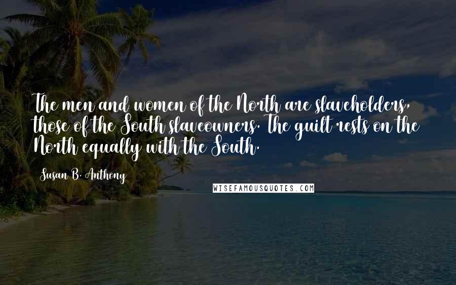 Susan B. Anthony Quotes: The men and women of the North are slaveholders, those of the South slaveowners. The guilt rests on the North equally with the South.