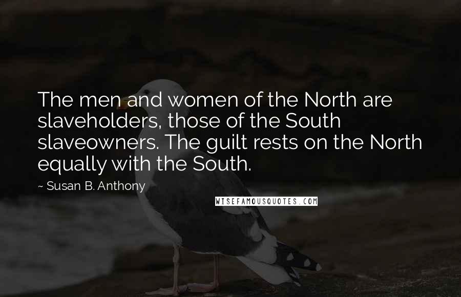 Susan B. Anthony Quotes: The men and women of the North are slaveholders, those of the South slaveowners. The guilt rests on the North equally with the South.