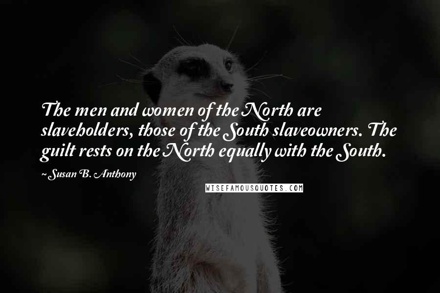 Susan B. Anthony Quotes: The men and women of the North are slaveholders, those of the South slaveowners. The guilt rests on the North equally with the South.