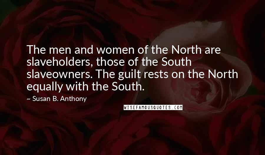 Susan B. Anthony Quotes: The men and women of the North are slaveholders, those of the South slaveowners. The guilt rests on the North equally with the South.