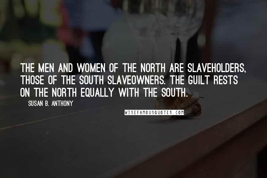 Susan B. Anthony Quotes: The men and women of the North are slaveholders, those of the South slaveowners. The guilt rests on the North equally with the South.