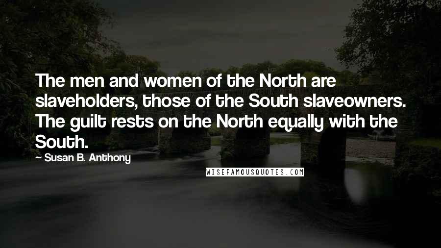 Susan B. Anthony Quotes: The men and women of the North are slaveholders, those of the South slaveowners. The guilt rests on the North equally with the South.