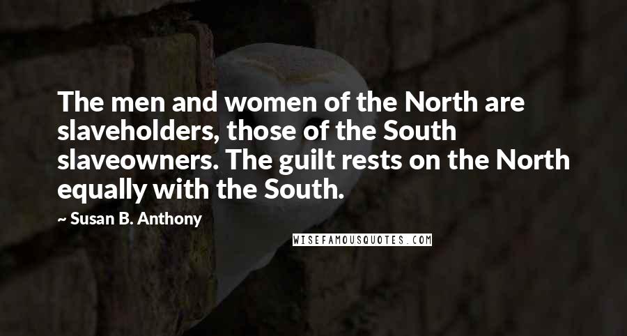 Susan B. Anthony Quotes: The men and women of the North are slaveholders, those of the South slaveowners. The guilt rests on the North equally with the South.