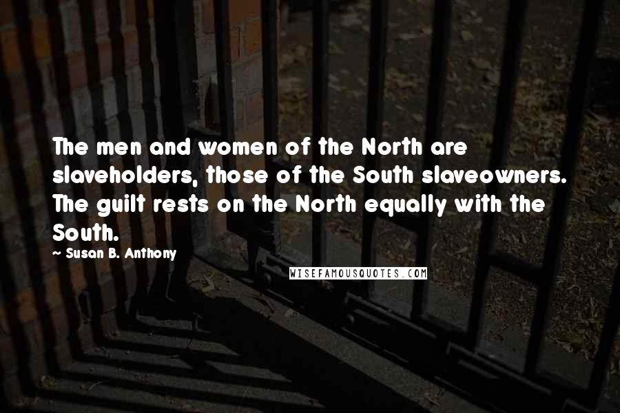 Susan B. Anthony Quotes: The men and women of the North are slaveholders, those of the South slaveowners. The guilt rests on the North equally with the South.