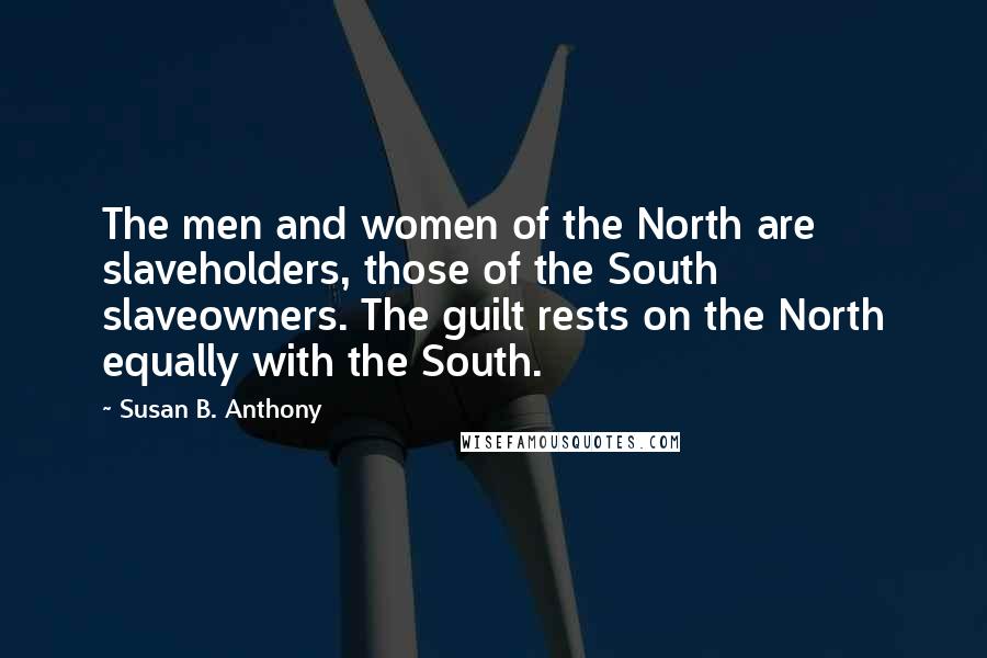 Susan B. Anthony Quotes: The men and women of the North are slaveholders, those of the South slaveowners. The guilt rests on the North equally with the South.