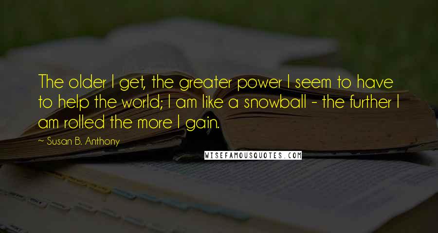 Susan B. Anthony Quotes: The older I get, the greater power I seem to have to help the world; I am like a snowball - the further I am rolled the more I gain.