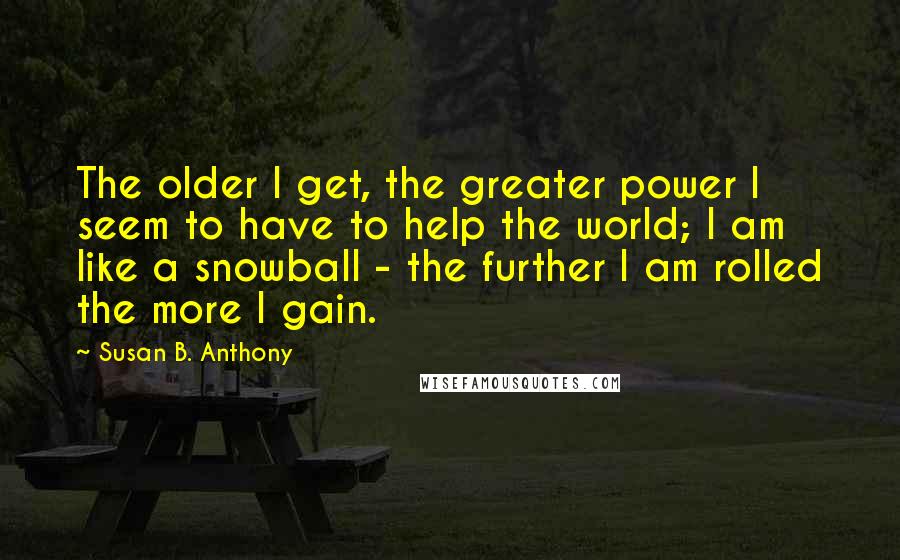Susan B. Anthony Quotes: The older I get, the greater power I seem to have to help the world; I am like a snowball - the further I am rolled the more I gain.