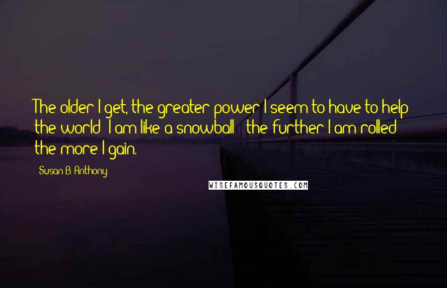 Susan B. Anthony Quotes: The older I get, the greater power I seem to have to help the world; I am like a snowball - the further I am rolled the more I gain.