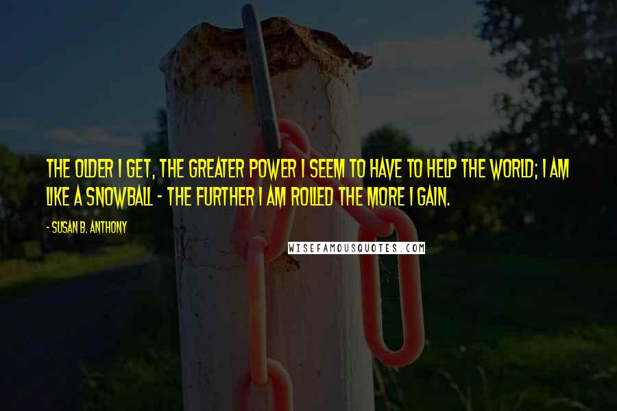 Susan B. Anthony Quotes: The older I get, the greater power I seem to have to help the world; I am like a snowball - the further I am rolled the more I gain.