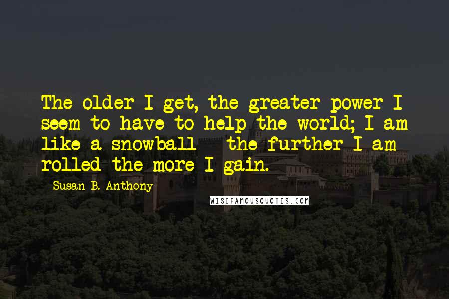 Susan B. Anthony Quotes: The older I get, the greater power I seem to have to help the world; I am like a snowball - the further I am rolled the more I gain.