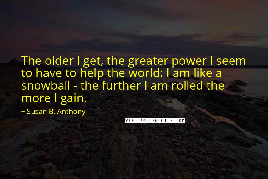 Susan B. Anthony Quotes: The older I get, the greater power I seem to have to help the world; I am like a snowball - the further I am rolled the more I gain.