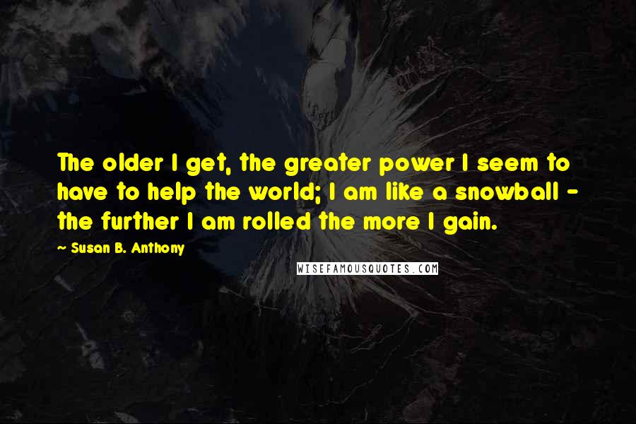 Susan B. Anthony Quotes: The older I get, the greater power I seem to have to help the world; I am like a snowball - the further I am rolled the more I gain.