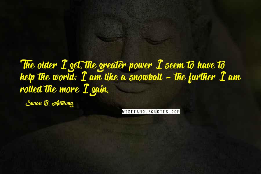 Susan B. Anthony Quotes: The older I get, the greater power I seem to have to help the world; I am like a snowball - the further I am rolled the more I gain.