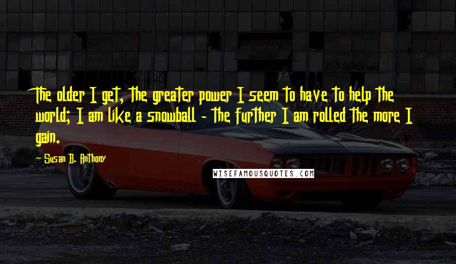 Susan B. Anthony Quotes: The older I get, the greater power I seem to have to help the world; I am like a snowball - the further I am rolled the more I gain.