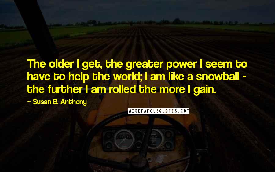 Susan B. Anthony Quotes: The older I get, the greater power I seem to have to help the world; I am like a snowball - the further I am rolled the more I gain.