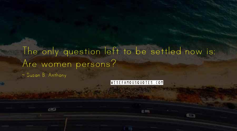 Susan B. Anthony Quotes: The only question left to be settled now is: Are women persons?