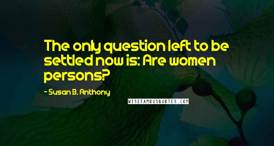 Susan B. Anthony Quotes: The only question left to be settled now is: Are women persons?