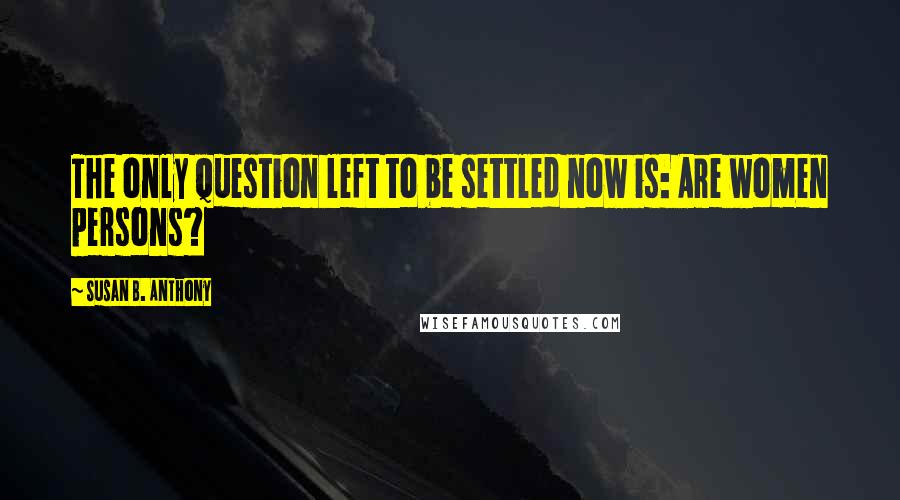 Susan B. Anthony Quotes: The only question left to be settled now is: Are women persons?