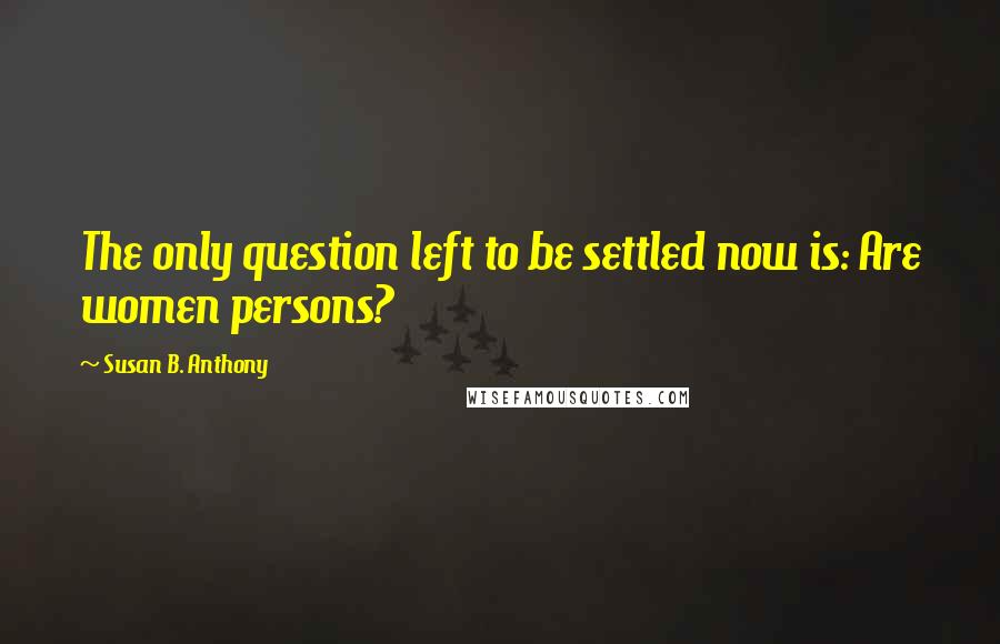 Susan B. Anthony Quotes: The only question left to be settled now is: Are women persons?