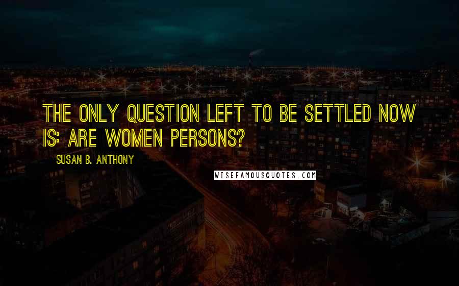 Susan B. Anthony Quotes: The only question left to be settled now is: Are women persons?